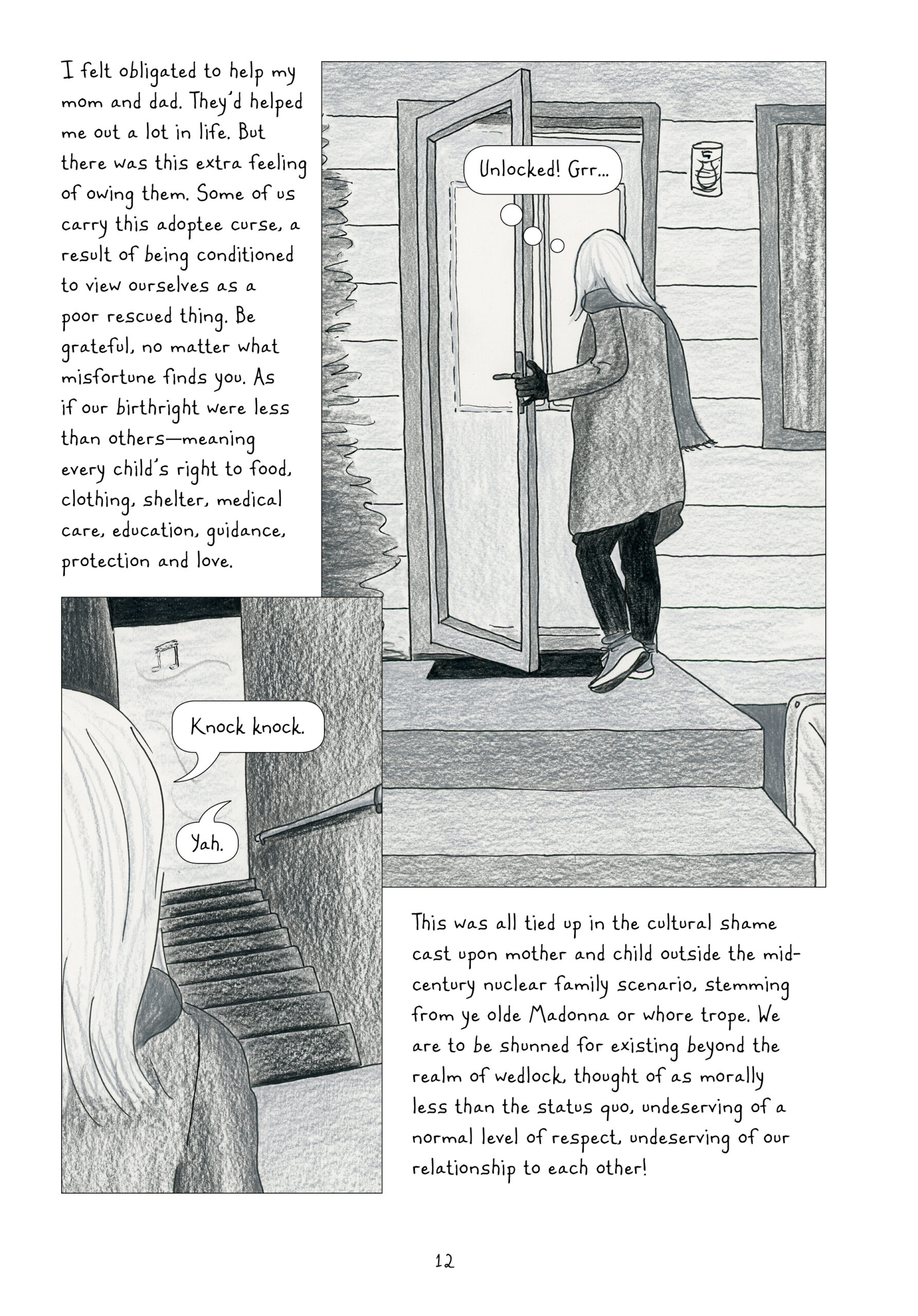 Two black and white panels in present day, one in the top right, the other in the bottom left slightly overlapping the former. Lynn finds the house door unlocked and is annoyed. She stands at the top of some stairs, and calls out, "Knock knock." An unidentified response of, "Yah," comes from the bottom.

Lynn reflects on the "adoptee curse" of feeling an extra sense of owing her parents, as if she did not have the same right to food, clothing, shelter, love, etc. as every other child. She links it to the "ye olde Madonna or whore trope" that shuns anyone existing out of wedlock.
