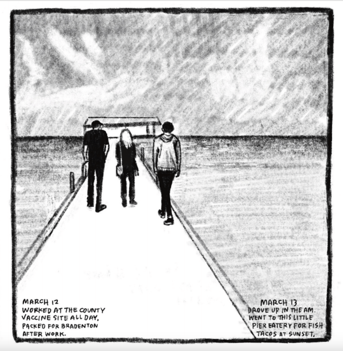 Three figures - Kim, Tony, and Enzo - walk on a pier toward a building on the horizon. 
Lower left corner reads: "MARCH 12
WORKED AT THE COUNTY VACCINE SITE ALL DAY. PACKED FOR BRADENTON AFTER WORK."
Lower right corner reads: "MARCH 13
DROVE UP IN THE AM. WENT TO THIS LITTLE PIER EATERY FOR FISH TACOS AT SUNSET."