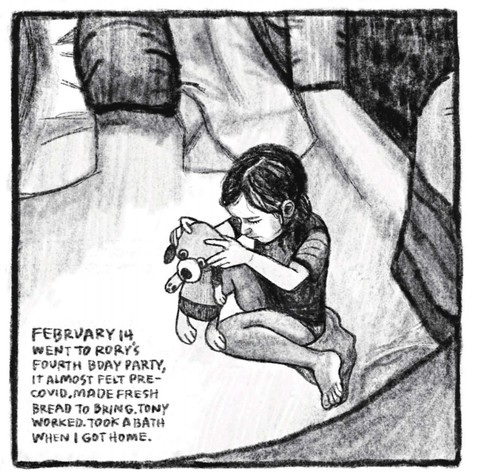 Hold Still Episode 8, Panel 4
"FEBRUARY 14. WENT TO RORY'S FOURTH BDAY PARTY, IT ALMOST FELT PRE-COVID. MADE FRESH BREAD TO BRING. TONY WORKED. TOOK A BATH WHEN I GOT HOME."
Drawing of a young girl sitting and looking down, holding a stuffed animal.