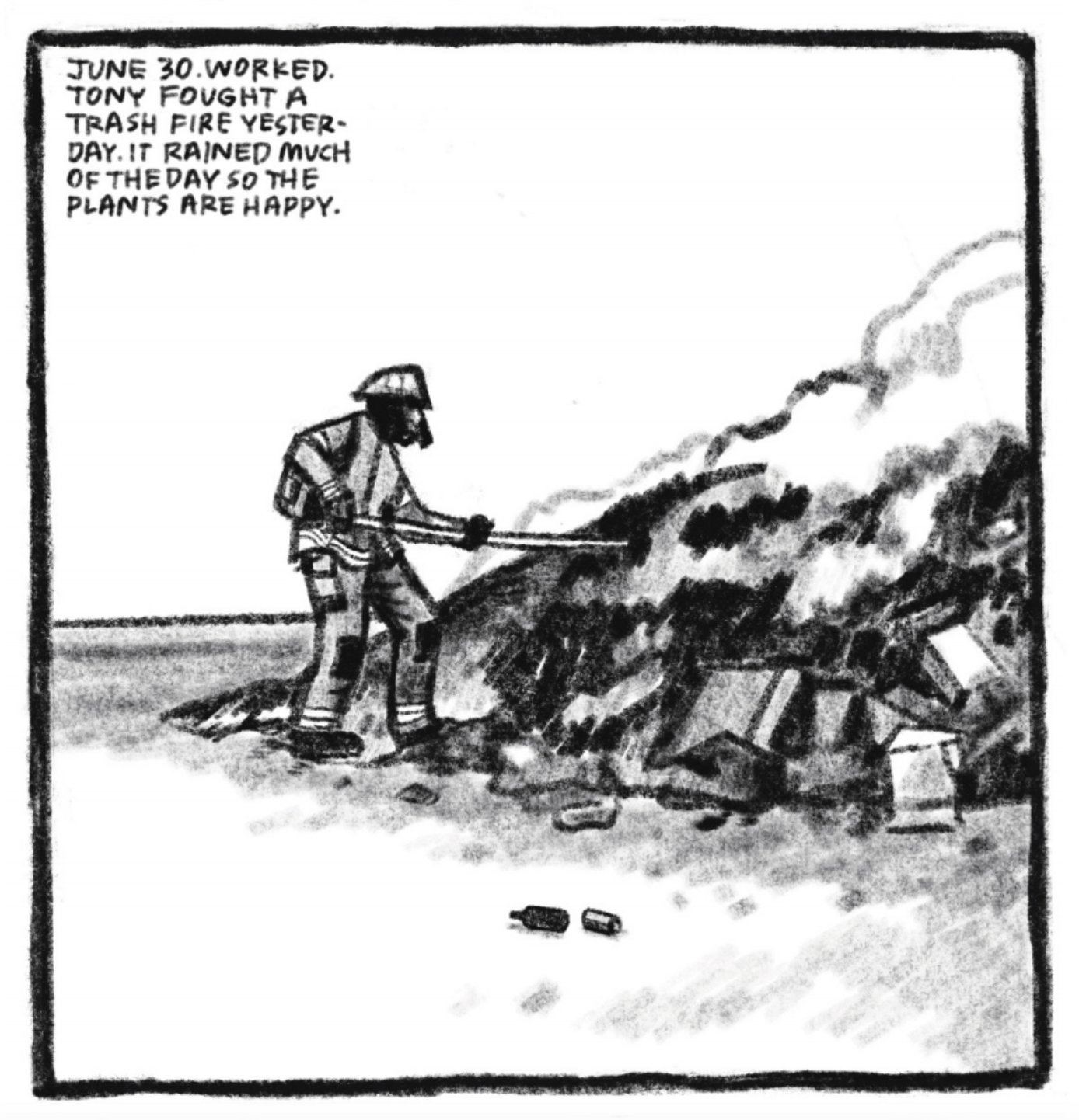 5. Tony stands in full firefighter gear in front of a large, smoking pile of trash; he is holding a long pole which he uses to prod the pile. â€œJune 30. Worked. Tony fought a trash fire yesterday. It rained much of the day so the plants are happy.â€