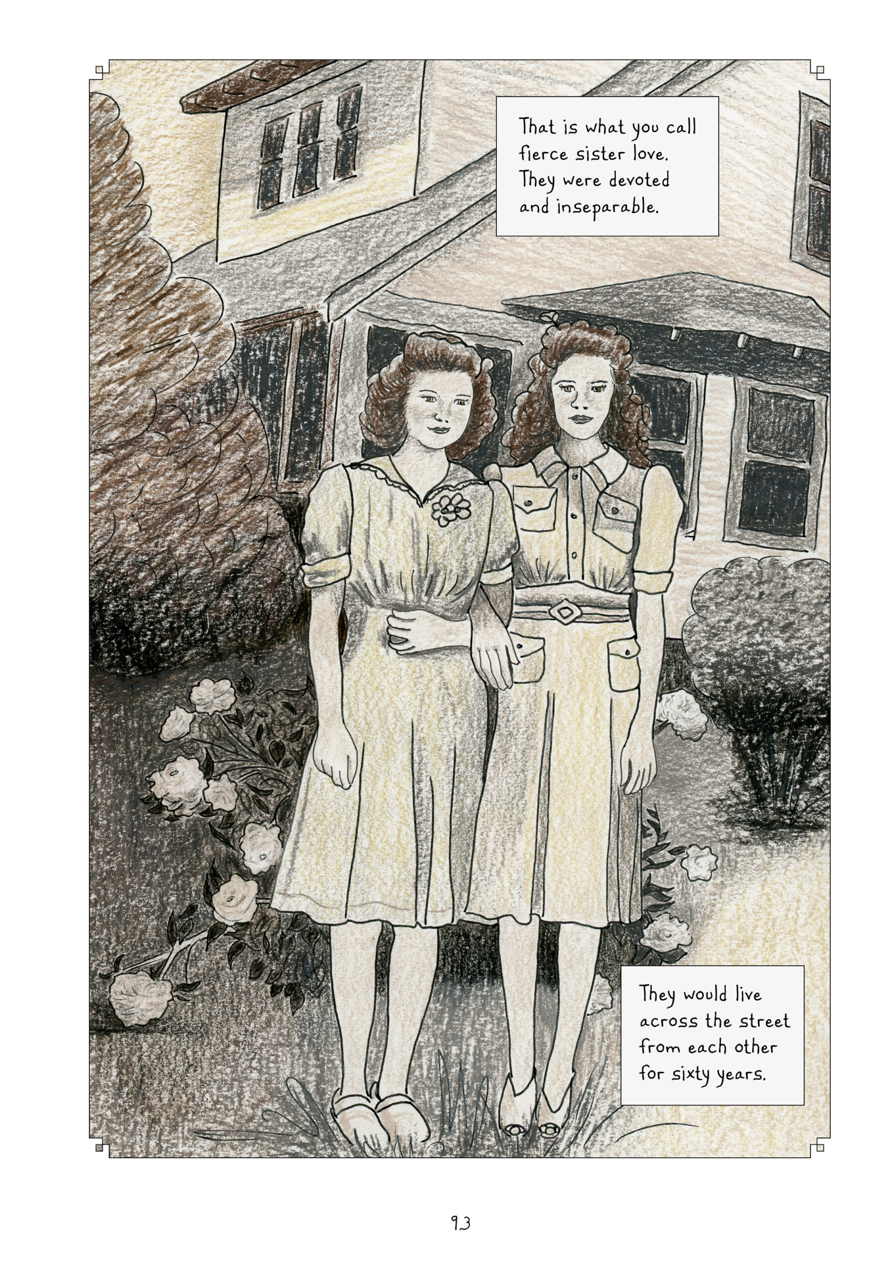 One photograph fills the page: two teenage-looking girls, Lorraine and Doris, stand with arms locked together, facing the camera with neutral expressions. They are outside in the yard of a two-story house with bushes and white roses. They are both wearing knee-length dresses with elbow-length sleeves, each a different with varying details. Doris, to the left, has dark curly about an inch above her shoulders; Lorraineâ€™s hair is longer, past her shoulders, but just as dark and curly. Lynn narrates, â€œThat is what you call fierce sister love. They were devoted and inseparable. They would live across the street from each other for sixty years.â€