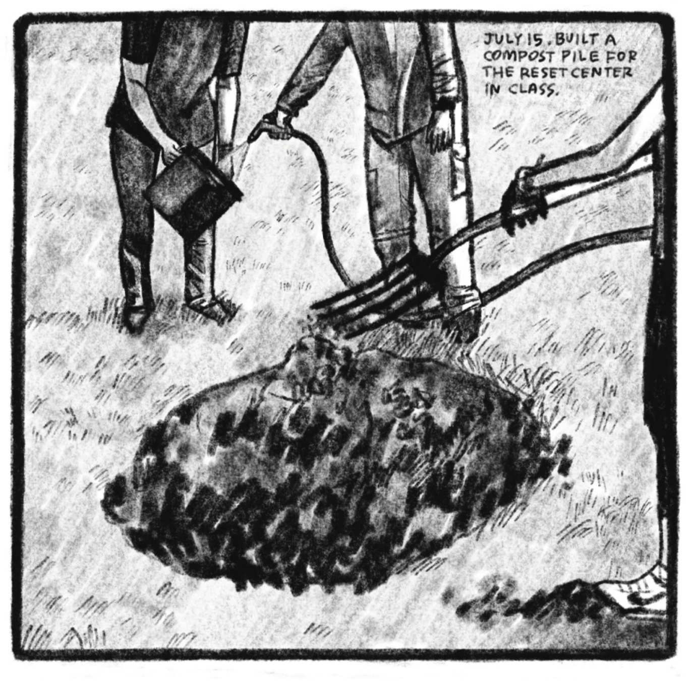 2. Three people, only visible from the shoulders down, stand around a large compost pile. They are outside, on a plain of grass. One of them holds a bucket, which another pours water into from a hose. The third person, to the right and closest to the reader, holds a pitchfork close to the pile. They are all wearing casual clothes. â€œJuly 15. Built a compost pile for the reset center in class.â€