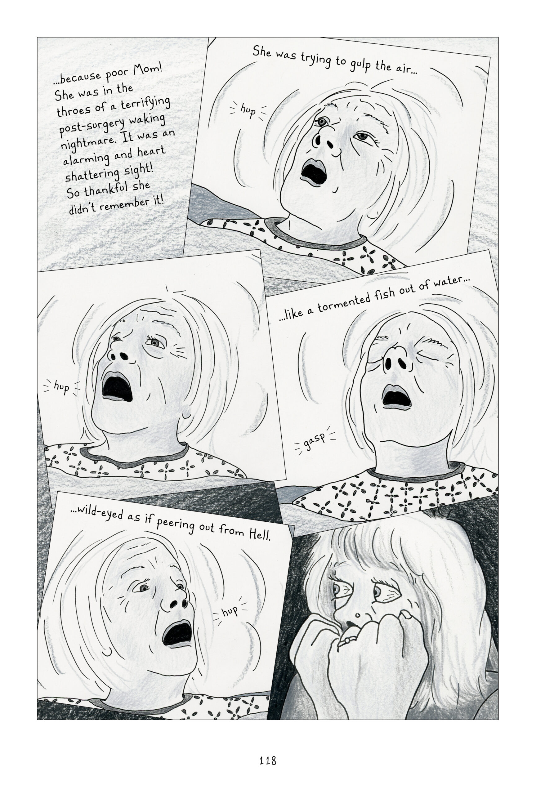 Lynn continues, â€œâ€¦because poor Mom! She was in the throes of a terrifying post-surgery waking nightmare. It was an alarming and heart shattering sight! So thankful she didnâ€™t remember it! She was trying to gulp the airâ€¦like a tormented fish out of waterâ€¦wild-eyed as if peering out from Hell.â€ Four panels of Lorraine gulping for airâ€”â€œhup, hup, gasp, hupâ€â€”cascade down the page. She looks tired and becomes increasingly panicked, eyes wide. Lynn looks on from the side with her eyes cartoonishly bulging out of their sockets, covering her face with her hands as she watches in horror.