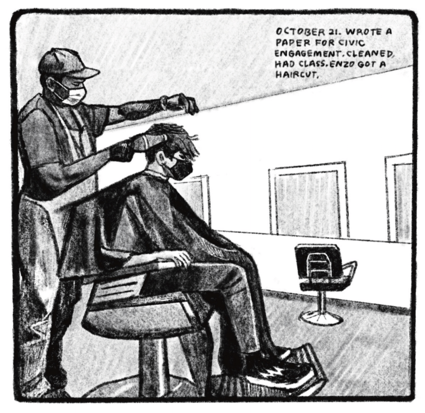 Enzo is getting his hair cut; both he and the barber are wearing masks for Covid. Enzo is wearing a barber cape, jeans, and sneakers; the barber is wearing an apron over a t-shirt and pants. â€œOctober 21. Wrote a paper for civic engagement. Cleaned, had class. Enzo got a haircut.â€