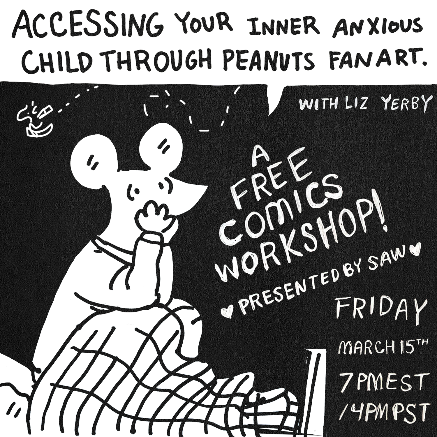 Workshop promo in black and white: "Accessing Your Inner Anxious Child Through Peanuts Fan Art with Liz Yerby
A Free Comics Workshop presented by SAW
Friday March 15th 7pm EST / 4pm PST"
Over a black background, a white mouse sitting up in bed looking anxious.