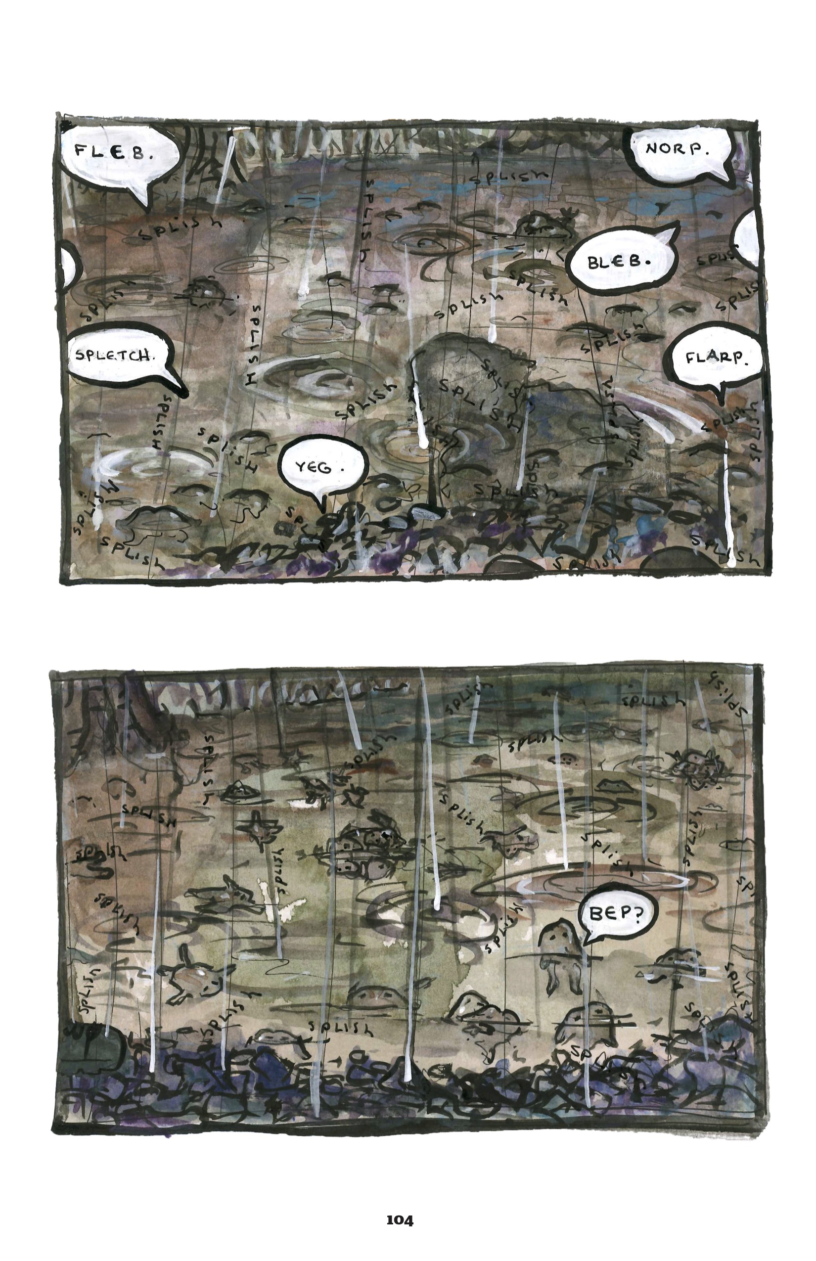 Same page layout as the last - two horizontal panels separated by a wide gutter. There are more greenish browns and blues than purples on this page than before.
1. A view from above of the forest floor, covered in mud and rippling puddles. Speech bubbles come out of it: â€œFLEB. SPLETCH. YEG. NORP. BLEB. FLARP.â€ The splishing sounds are still camouflaged in the landscape.
2. A similar view as the last panel, except now there are lots of frogs swimming in the puddles and mud. One looks towards there reader and says, â€œBep?"