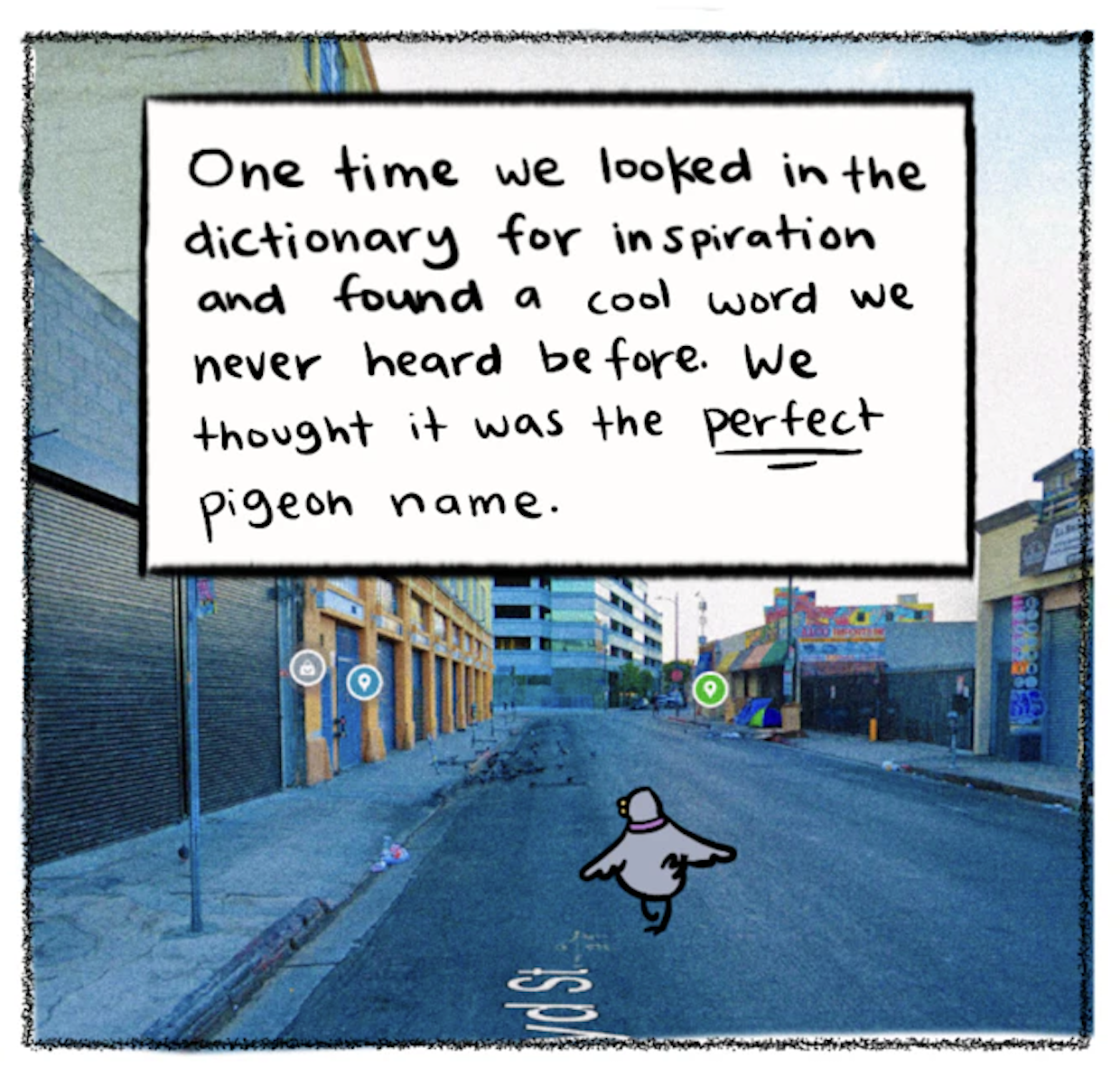 â€œOne time we looked in the dictionary for inspiration and found a cool word we never heard before. We thought it was the PERFECT pigeon name.â€ The cartoon pigeon is walking down the street away from the reader. 