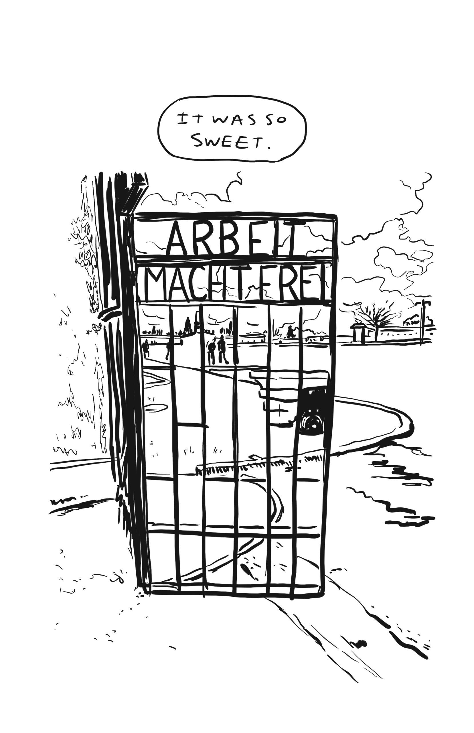 â€œIt was so sweet.â€
Instead of the same traced drawing, this page shows the gate to the Sachsenhausen camp, reading â€œArbeit Macht Frei.â€ Beyond it is a field and walking path, with people walking and clouds filling the sky.