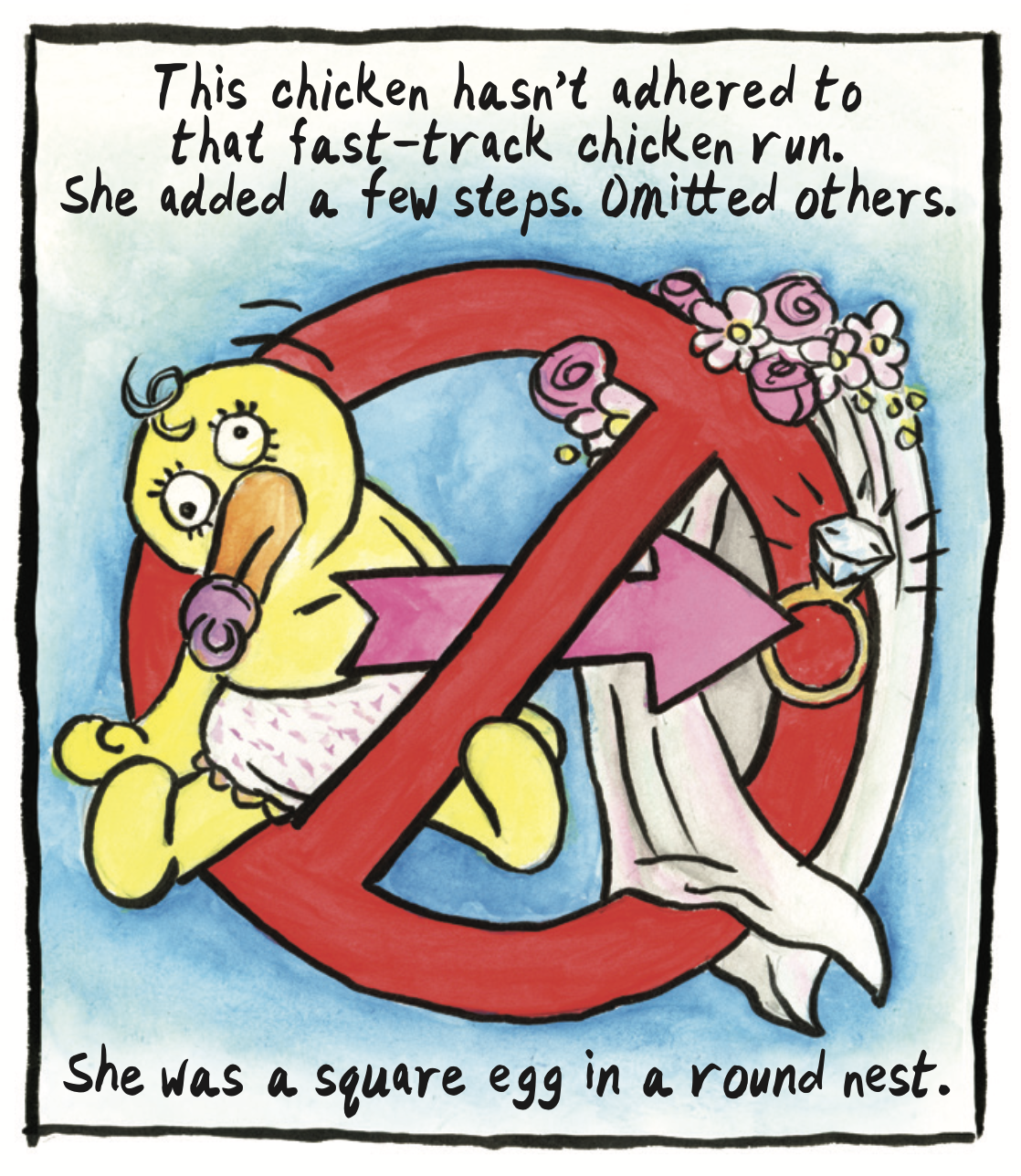 â€œThis chicken hasnâ€™t adhered to that fast-track chicken run. She added a few steps. Omitted others. She was a square egg in a round nest.â€ A red no symbol containing a chick doll with a pacifier and a diamond ring with a bouquet of flowers.