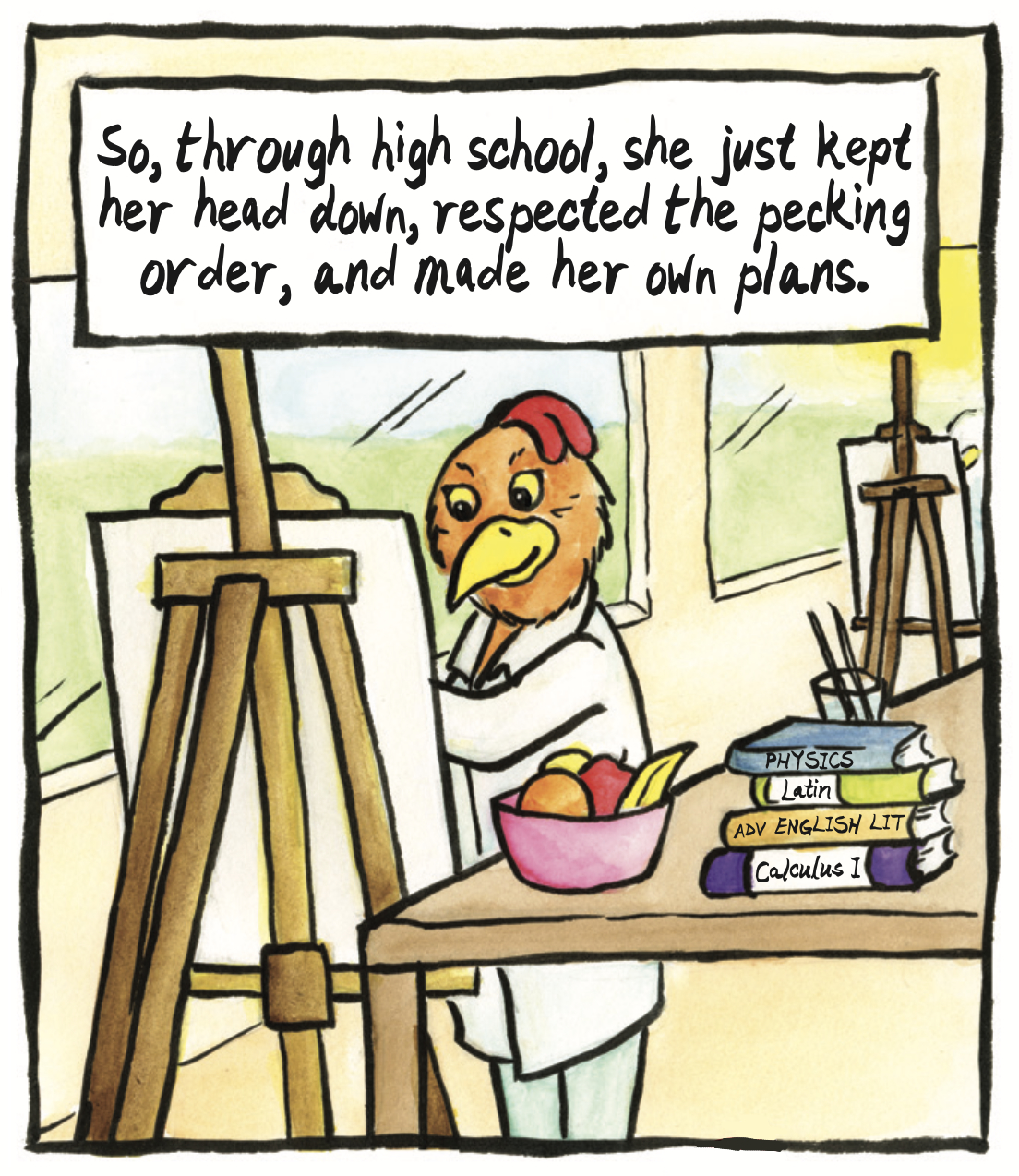 â€œSo, through high school, she just kept her head down, respected the pecking order, and made her own plans.â€ The red hen smiles as she paints at a canvas next to a stack of textbooks.