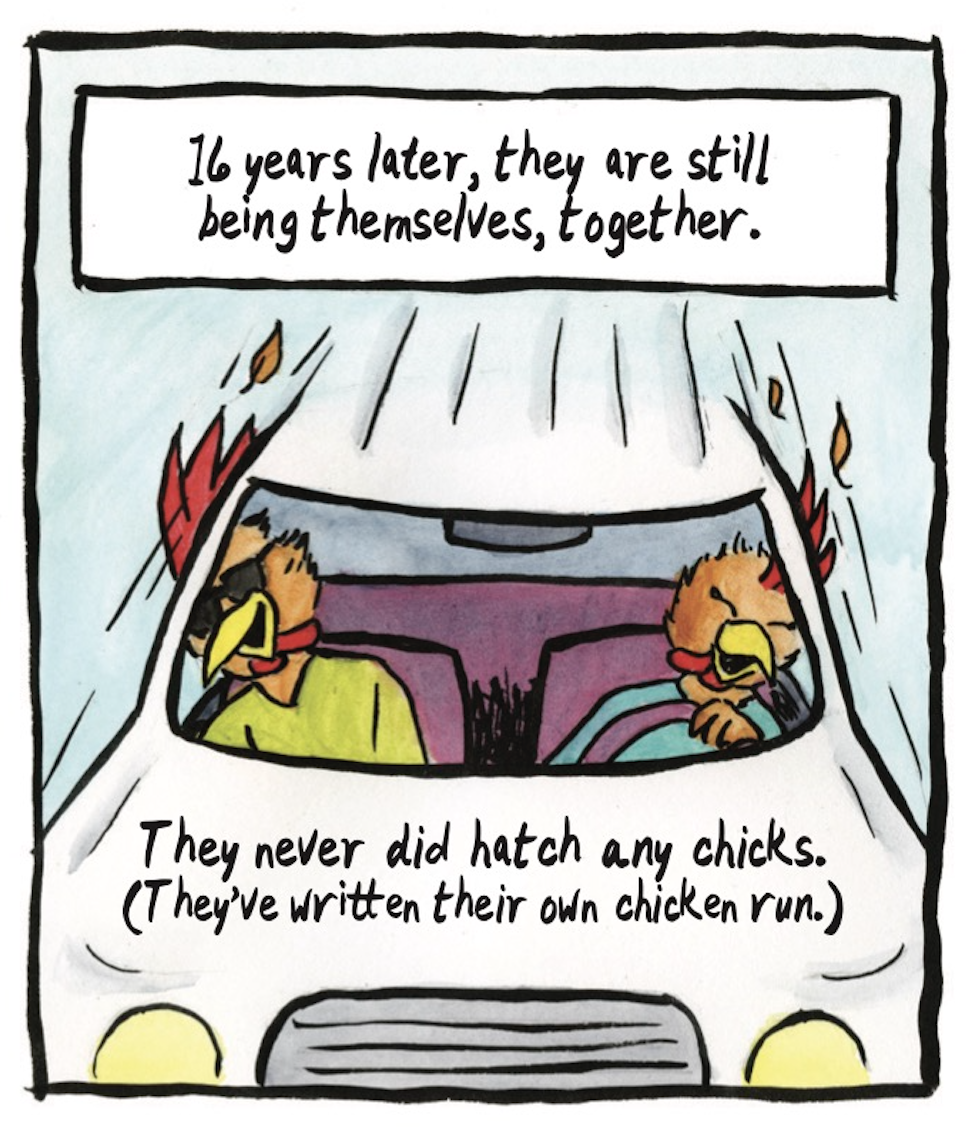 â€œ16 years later, they are still being themselves, together. They never did hatch any chicks. Theyâ€™ve written their own chicken run.)â€ The chicken and rooster smile and lean their heads out the car window while driving, feathers blowing in the wind. 