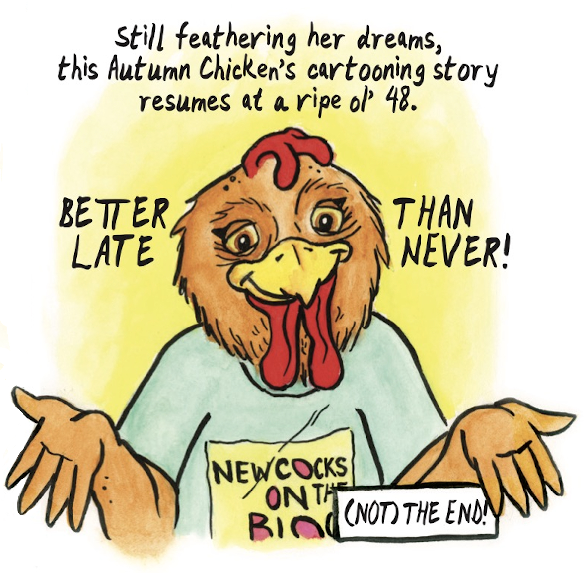 â€œStill feathering her dreams, this Autumn Chickenâ€™s cartooning story resumes at a ripe olâ€™ 48. Better late than never! (Not) the end!â€ The chicken looks at the viewer, shrugging and smiling with her head tilted to the side.