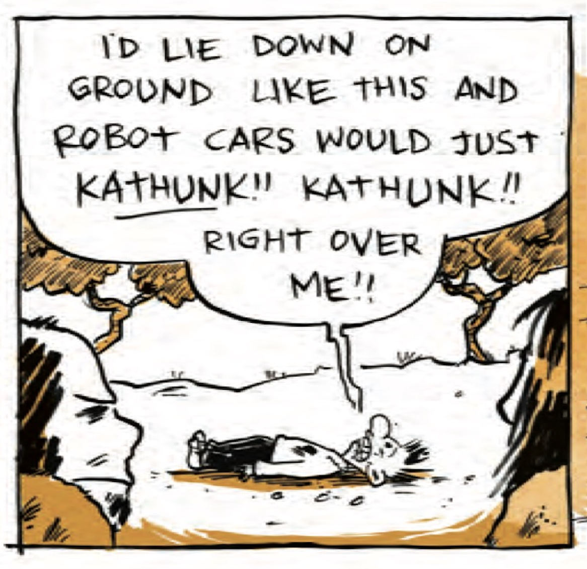 â€œIâ€™d lie down on the ground like this and robot cars would just KATHUNK! Kathunk! Right over me!â€