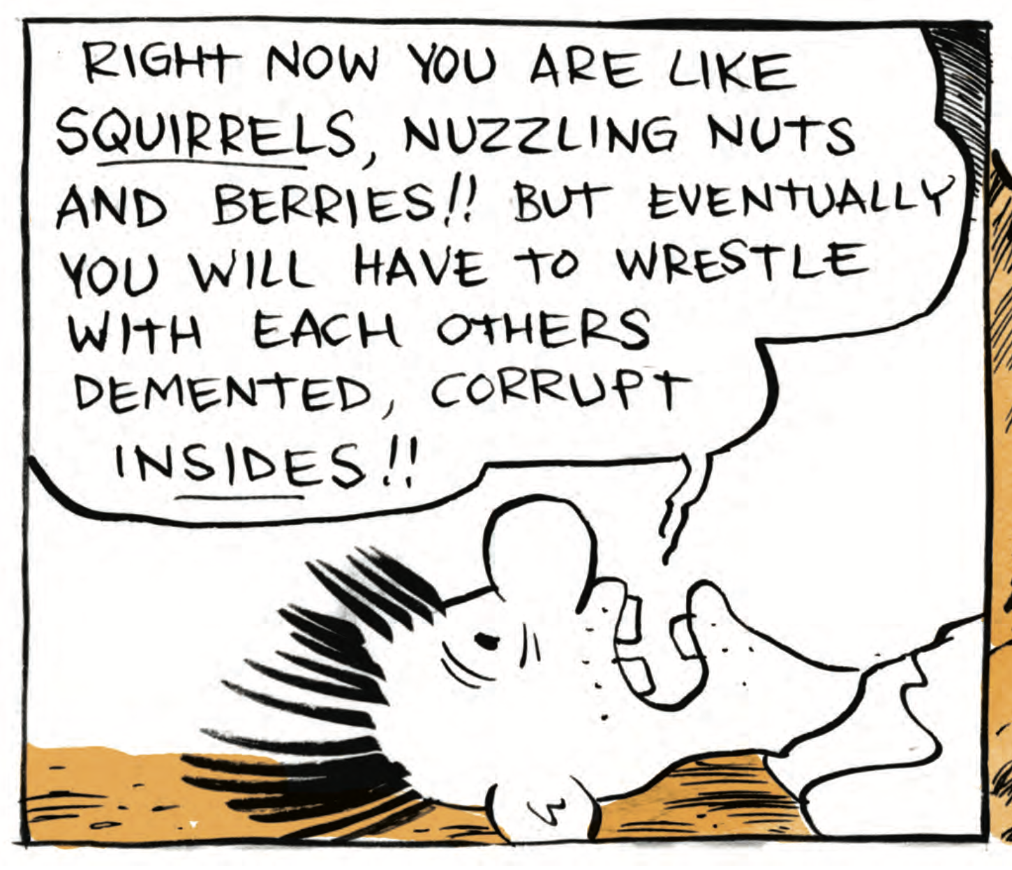 â€œRight now you are like squirrels, nuzzling nuts and berries! But eventually you will have to wrestle with each otherâ€™s demented, corrupt INSIDES!â€