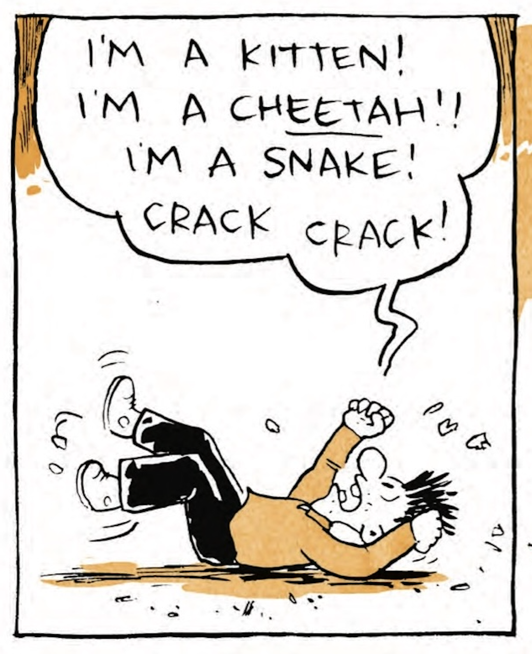 B is still on his back, thrashing his arms and legs: â€œIâ€™m a kitten! Iâ€™m a CHEETAH! Iâ€™m a snake! Crack crack!â€