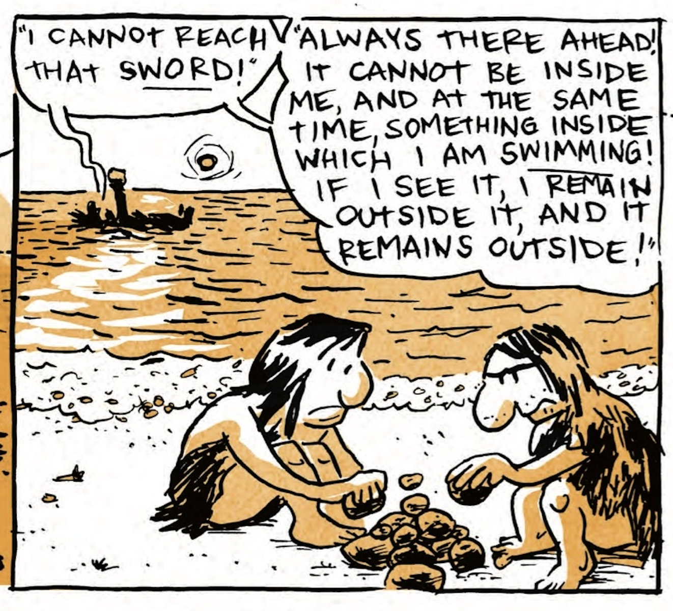 Two cave people are making a pile of stones on the shore, perhaps for a fire, as B shouts in the background, â€œI cannot reach that SWORD! Always there ahead! It cannot be inside me, and at the same time, something inside which I am SWIMMING! If I see it, I remain outside it, and it remains outside!â€