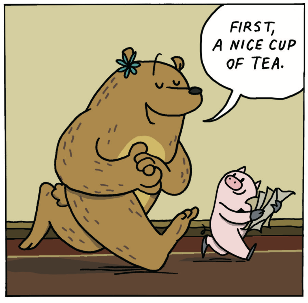 The bear says, "First, a nice cup of tea." The pig is counting money.