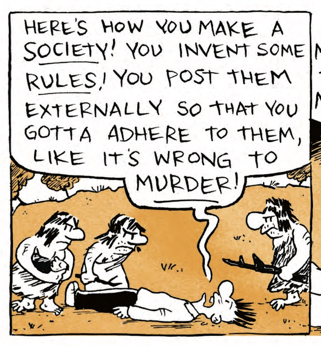 B is lying on his back shouting as cave people gather around and stare at him: â€œHereâ€™s how you make a SOCIETY! You invent some RULES! You post them externally so that you gotta adhere to them, like itâ€™s wrong to MURDER!â€