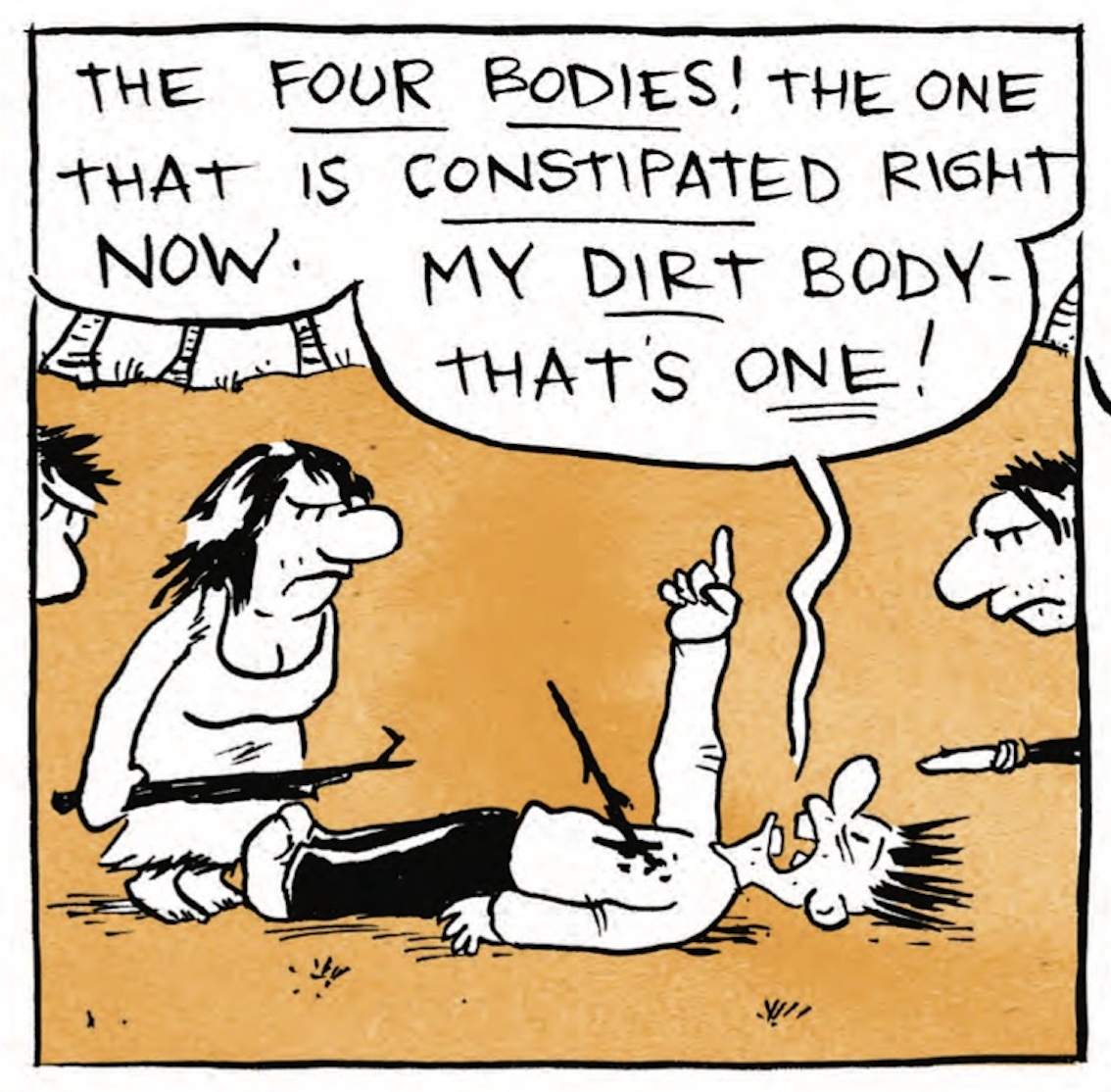 B is lying down with a stick sticking out of his chest. Cave people look down at him angrily, spears and sticks in hand. B shouts, â€œThe FOUR BODIES! The one that is CONSTIPATED right now. My DIRT bodyâ€”thatâ€™s ONE!â€