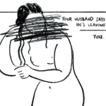 In a minimalist, contour line, a naked woman leans over slightly, fixing her hair. Her face is scribbled out. Text reads, “Your husband says he’s leaving / you.”