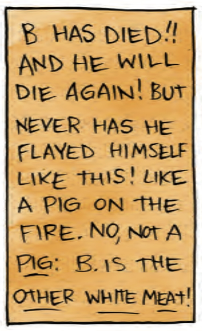 â€œB has died! And he will die again! But never has he flayed himself like this! like a pig on the fire. No, not a pig! B is the OTHER WHITE MEAT!â€