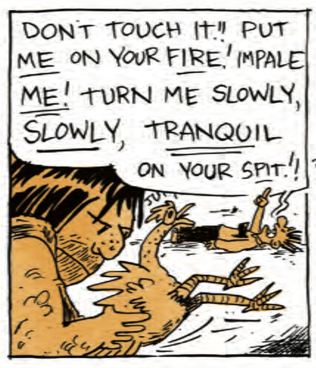 â€œDonâ€™t touch it! Put ME on your fire! Impale ME! Turn me slowly, SLOWLY, tranquil, on your spit!â€ The cave person caught the chicken.