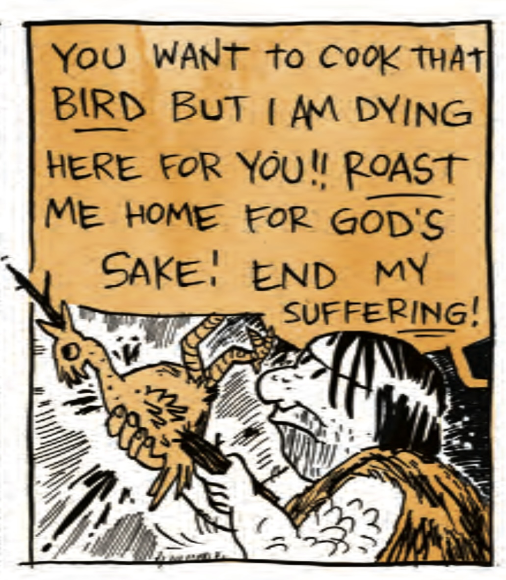 â€œYou want to cook that BIRD. But I am dying here for you! ROAST me home for godâ€™s sake! End suffering!â€ The cave person has put the chicken on a stick.