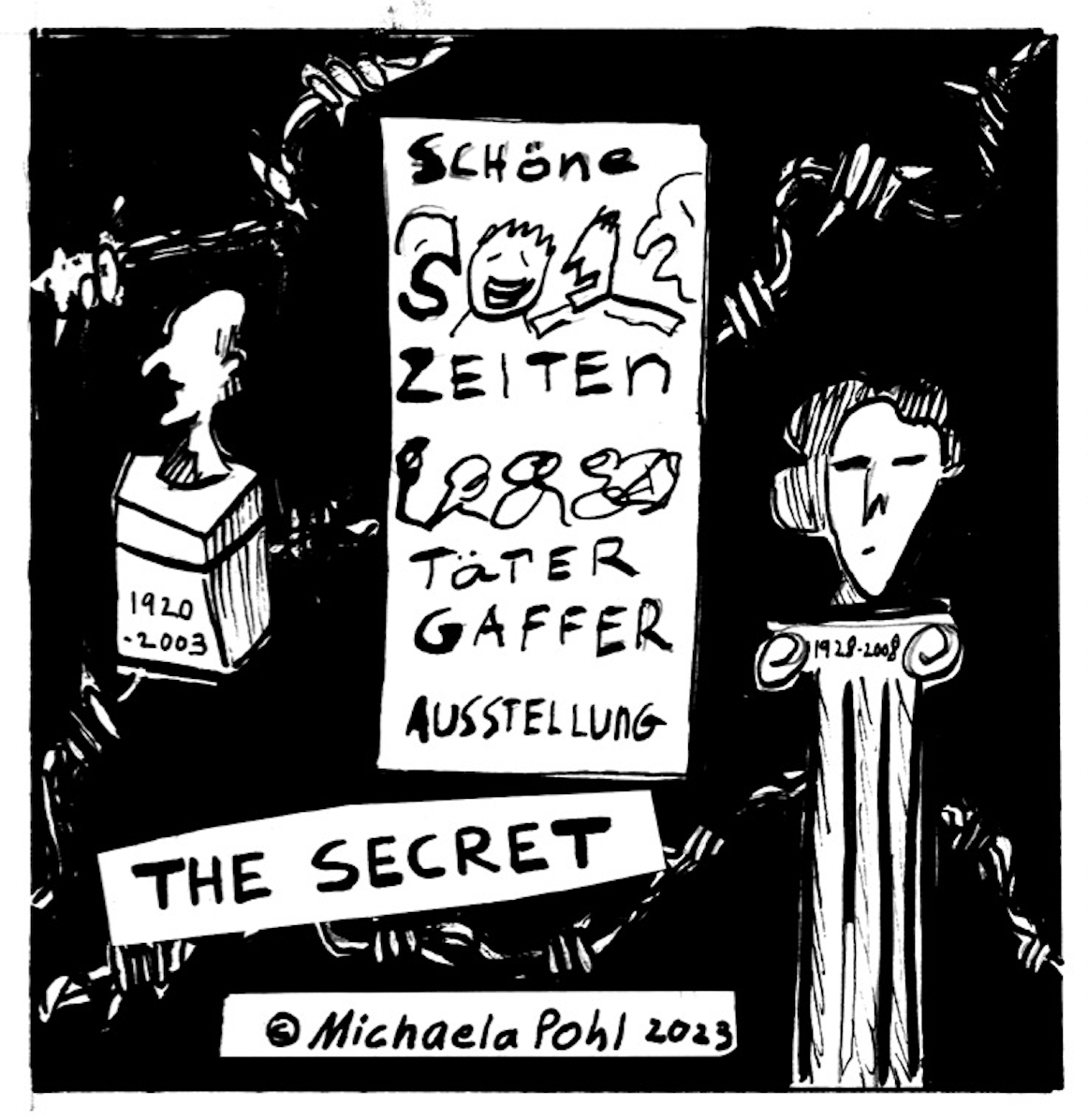 â€œThe Secret Â© Michaela Pohl 2023â€
A poster reads â€œSchÃ¶ne Zeiten TÃ¤ter Gaffer Austellungâ€ next to two bust statues, one with years 1920-2003, the other 1928-2008