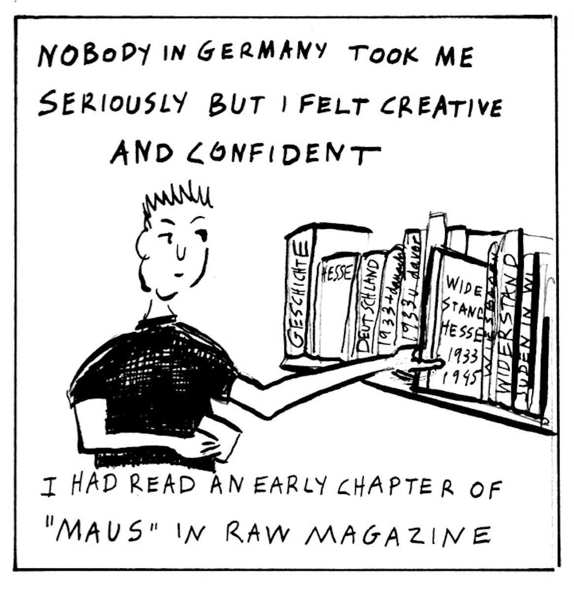 “Nobody in Germany took me seriously but I felt creative and confident. I had read an early chapter of ‘Maps’ in RAW Magazine.”