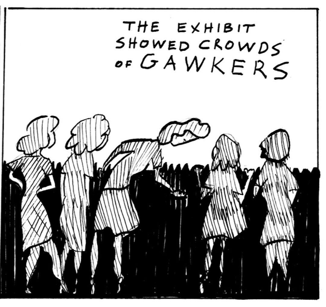 “The exhibit showed crowds of GAWKERS.”
