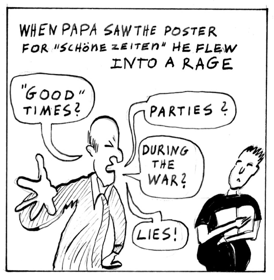 â€œWhen Pap saw the poster for â€˜SchÃ¶nezeitenâ€™ he flew into a rage.â€ Helmut yells, â€œâ€˜Goodâ€™ times? Parties? During the war? Lies!â€