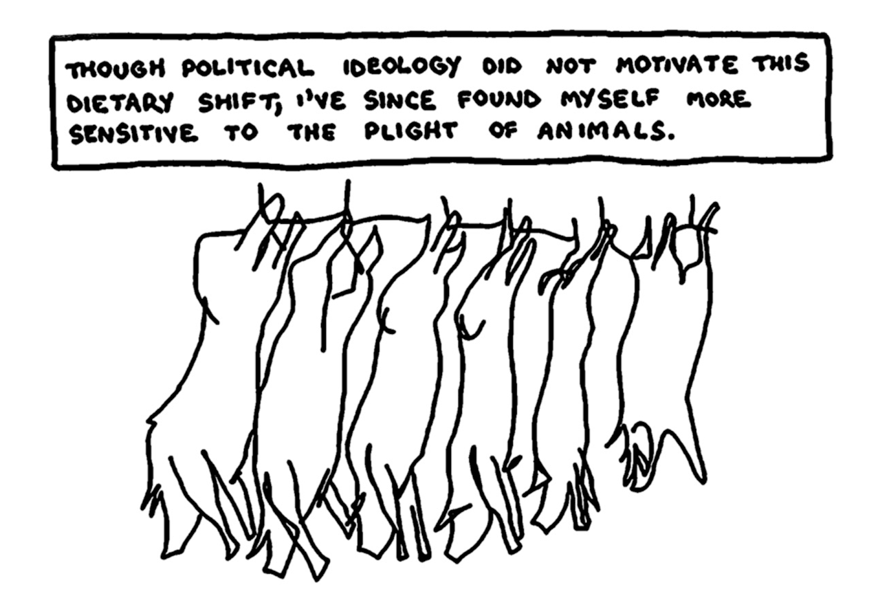 â€œThough political ideology did not motivate this dietary shift, Iâ€™ve since found myself more sensitive to the plight of animals.â€ Six dead pigs hanging by their feet (in preparation for butchering).