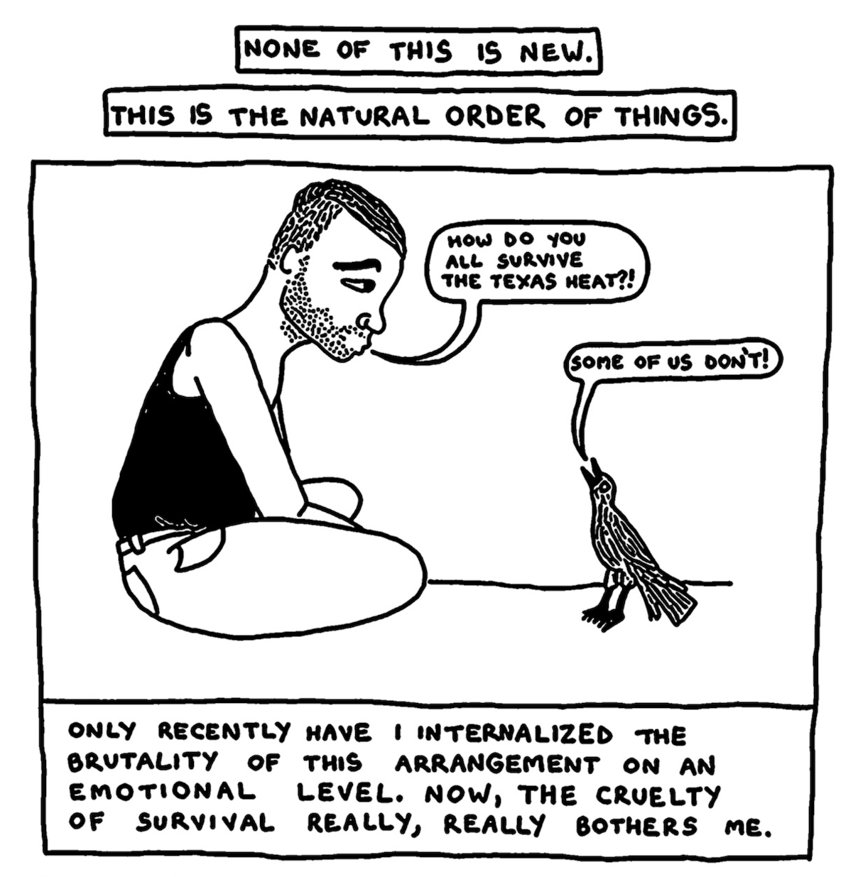 â€œNone of this is new. This is the natural order of things.â€ Cowboy Rocky solemnly looks down at a little bird and asks, â€œHow do you all survive the Texas heat?!â€ The bird says, â€œSome of us donâ€™t!â€ â€œOnly recently have I internalized the brutality of this arrangement on an emotional level. Now, the cruelty of survival really, really bothers me.â€