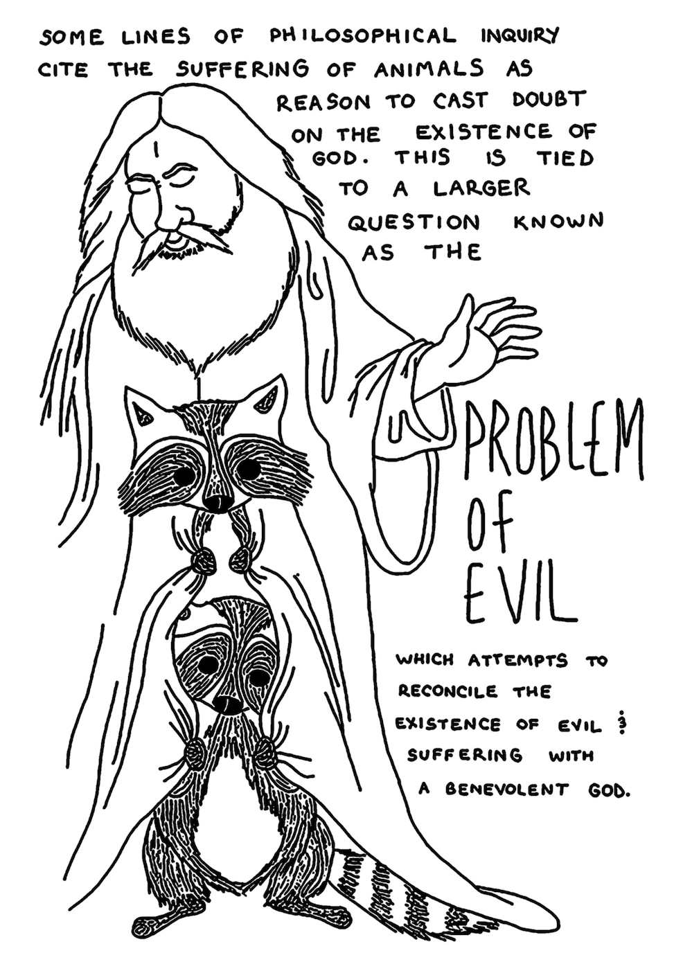 â€œSome lines of philosophical inquiry cite the suffering of animals as reason to cast doubt on the existence of God. This is tied to a larger question known as the Problem of Evil, which attempts to reconcile the existence of evil & suffering with a benevolent god.â€ Two raccoons, one on the otherâ€™s shoulders, try to hide within the robes of a God figure with a full white beard and long hair.