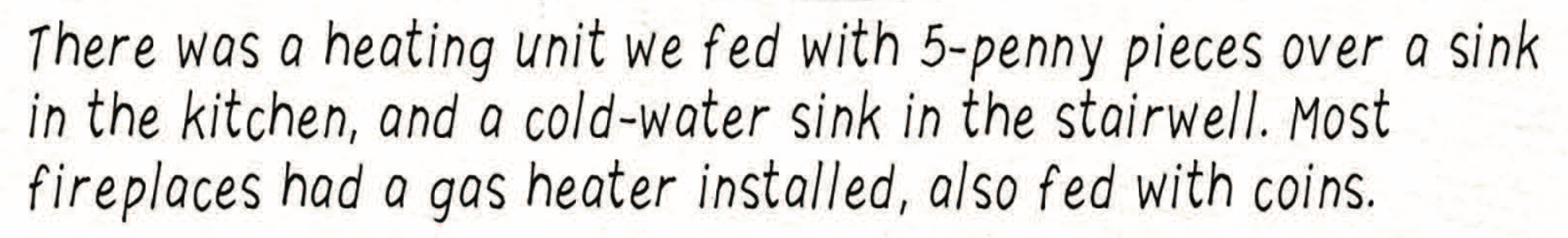 “There was a heating unit we fed with 5-penny pieces over a sink in the kitchen, and a cold-water sink in the stairwell. Most fireplaces had a gas heater installed, also fed with coins.”