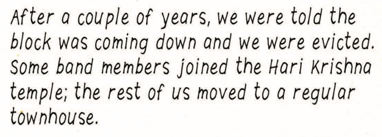 “After a couple of years, we were told the block was coming down and we were evicted. Some band members joined the Hare Krishna temple; the rest of us moved to a regular townhouse.”