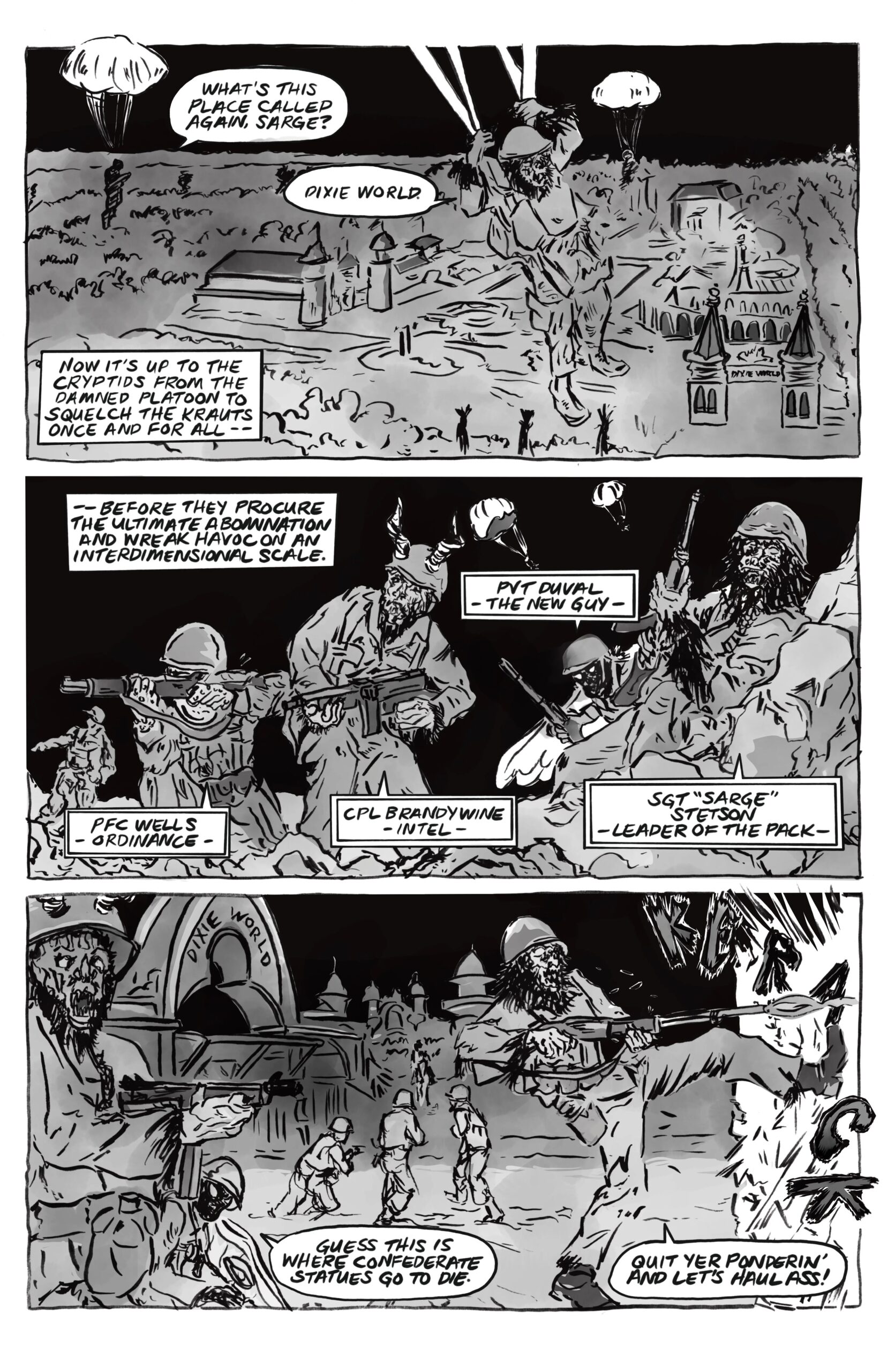 Parachuting figures are dwarfed by a landscape marked with colonial architecture. â€œWhatâ€™s this place called again, Sarge? â€œDixie World.â€ Narration: â€œNow itâ€™s up to the Cryptids from the Damned Platoon to squelch the krauts once and for allâ€”â€œ â€œâ€”before they procure the ultimate abomination and wreak havoc on an interdimensional scale.â€ Four anthropomorphic monstrous figures are wearing military uniforms, labeled with names and ranks: PVT Duval, the new guy; PFC Wells, ordinance; CPL Brandywine, intel; Sgt â€˜Sargeâ€™ Stetson, leader of the pack. One of them says, â€œGuess this is where Confederate statues go to die.â€ Another, â€œQuit yer ponderinâ€™ and letâ€™s haul ass!â€