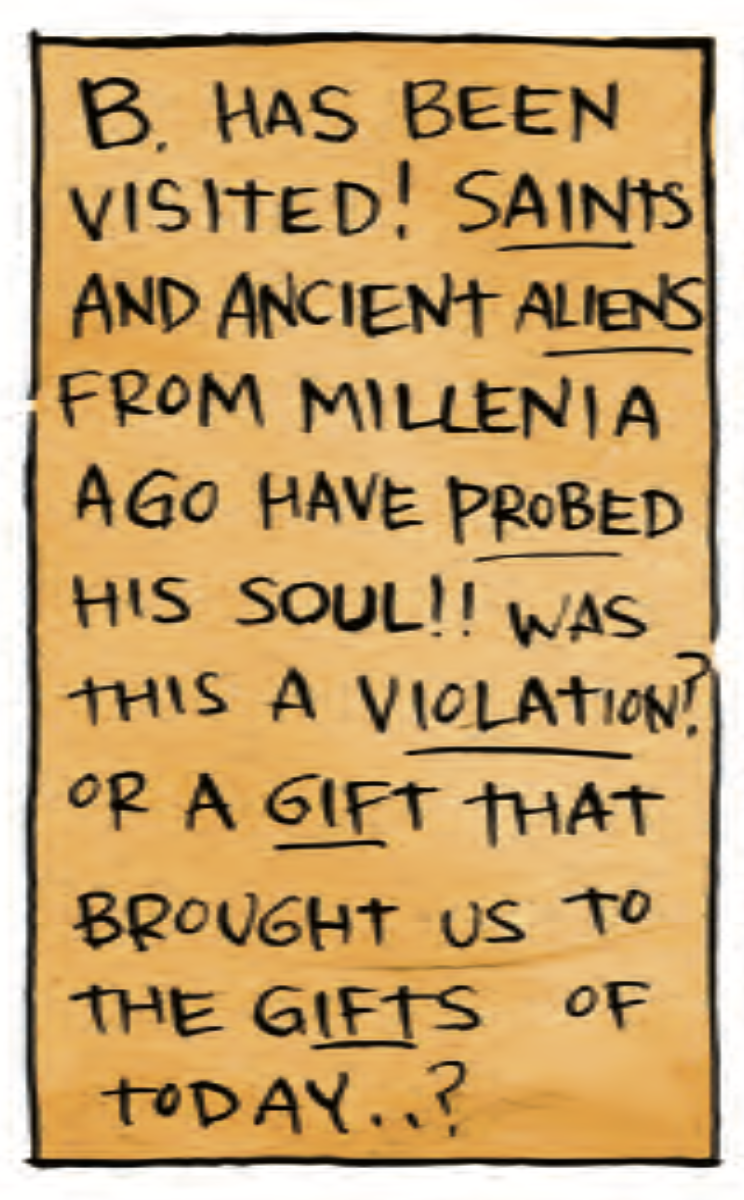 “B. has been visited! SAINTS and ancient ALIENS from millennia ago have PROBED his soul! Was this a VIOLATION? or a GIFT that brought us to the GIFTS of today..?”