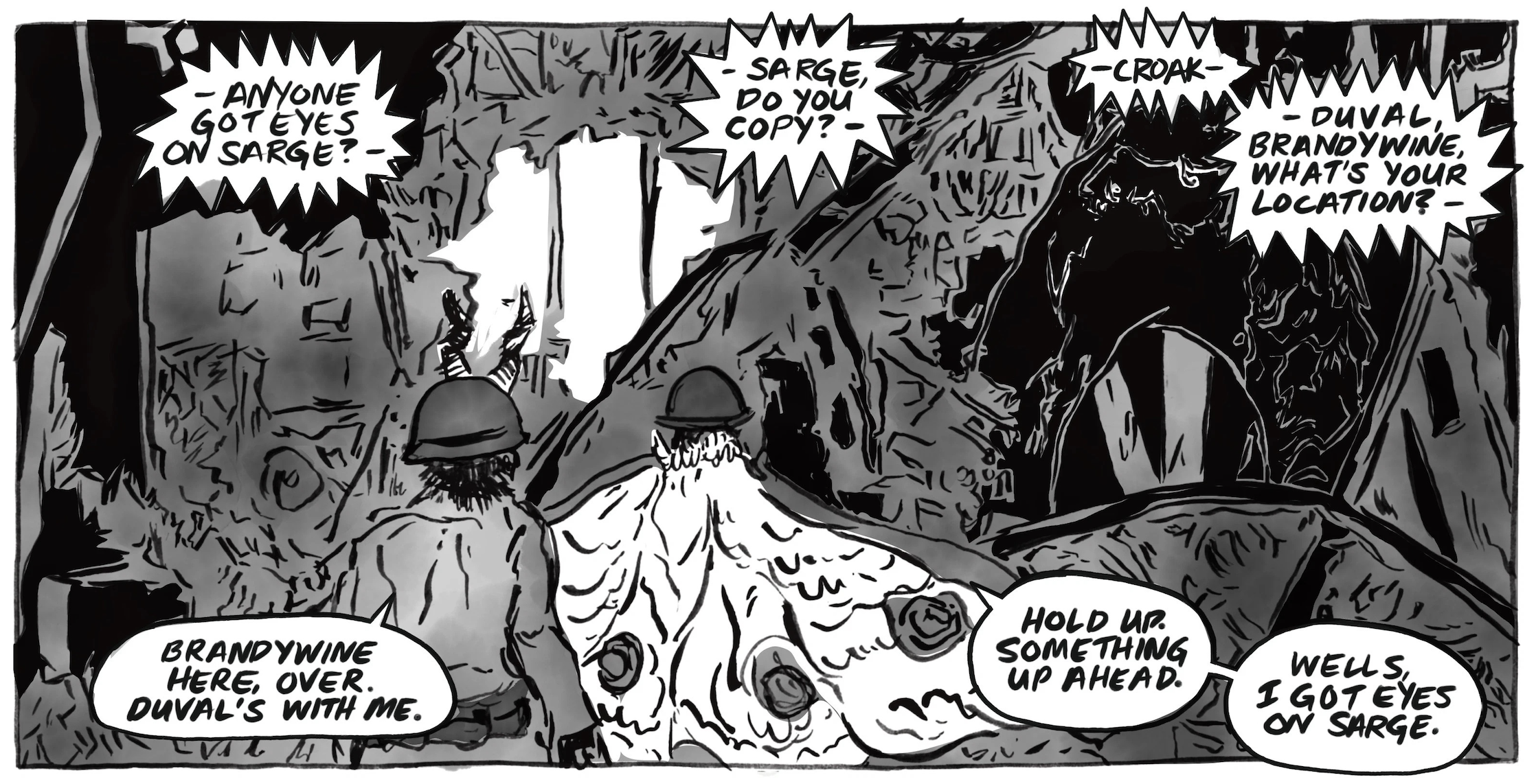 â€œOver walkie-talkie, â€œAnyone got eyes on Sarge? Sarge, do you copy? Croakâ€”Duval, Brandywine, whatâ€™s your location?â€ A cryptid says, â€œBrandywine here, over. Duvalâ€™s with me.â€ Another, â€œHold up. Something up ahead. Wells, I got eyes on Sarge.â€ They are standing outside of a building that seems to have been bombed.