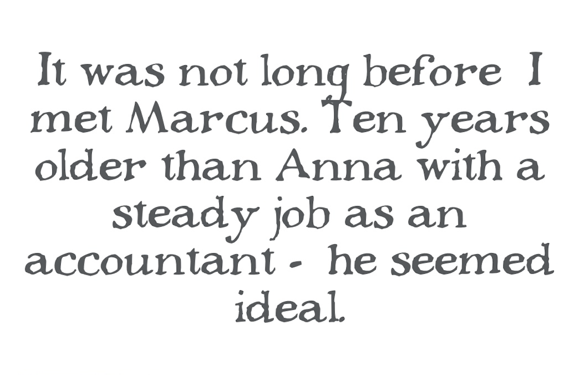 â€œIt was not long before I met Marcus. Ten years older than Anna with a steady job as an accountant - he seemed ideal.â€