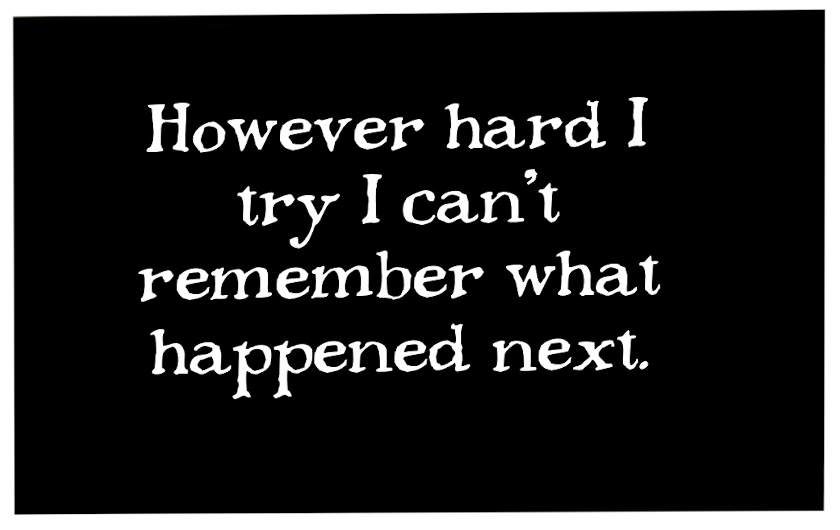 â€œHowever hard I try I canâ€™t remember what happened next.â€ (The text here is white over a black background, the inverse of the other panels.)