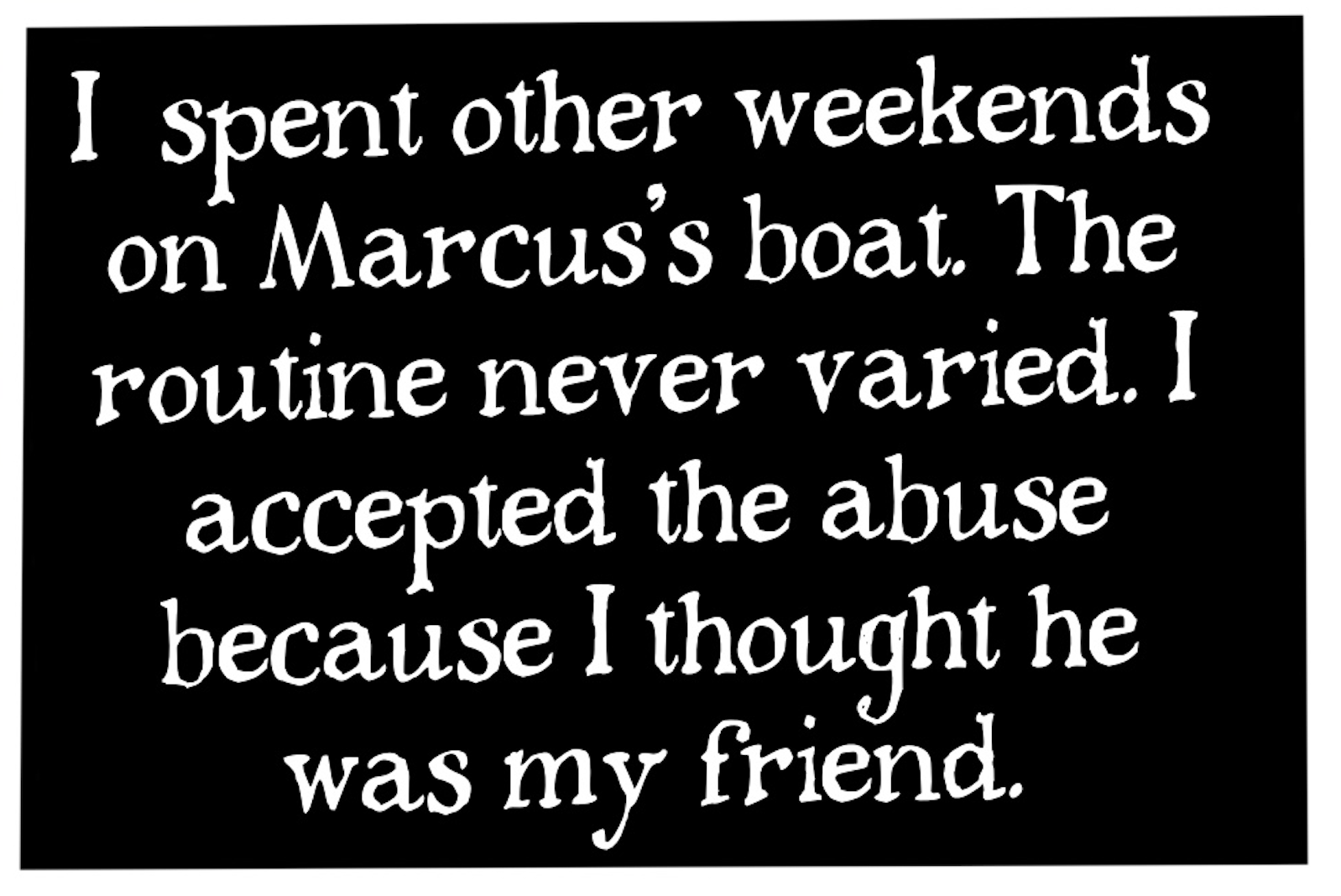 â€œI spent other weekends on Marcusâ€™s boat. The routine never varied. I accepted the abuse because I thought he was my friend.â€