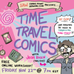 "SAW Friday Night Drawing Club presents... Time Travel Comics with Josh Rosen! Free online Workshop! Friday Nov 22nd @ 7pm EST" A cartoon of Josh looks stressed and says, "By god! Can drawing be used to transcend time itself?!"