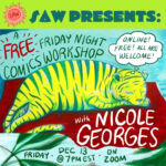 "SAW Presents: A Free Friday Night Comics Workshop with Nicole Georges. Friday Dec 13 @ 7pm EST on Zoom. Online, free, all are welcome!"