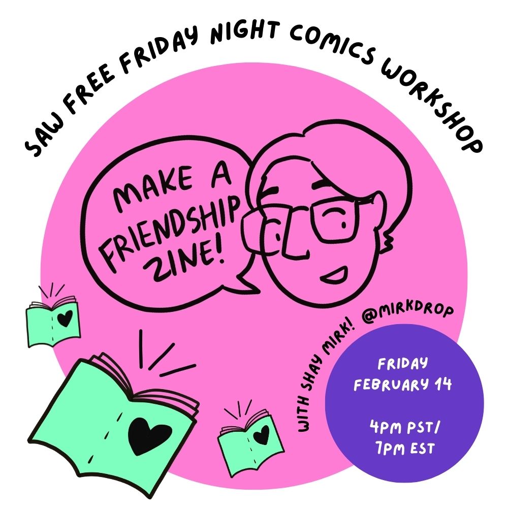 "SAW Free Friday Night Comics Workshop: Make a friendship zine with Shay Mirk! @mirkdrop Friday February 14, 4pm PST / 7pm EST"